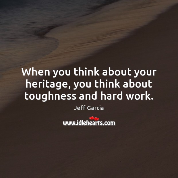 When you think about your heritage, you think about toughness and hard work. Image
