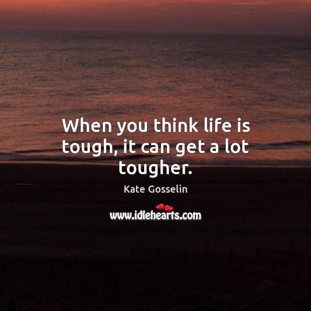 When you think life is tough, it can get a lot tougher. Kate Gosselin Picture Quote