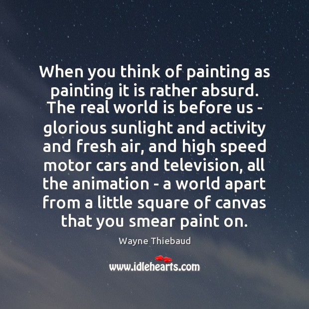 When you think of painting as painting it is rather absurd. The Wayne Thiebaud Picture Quote