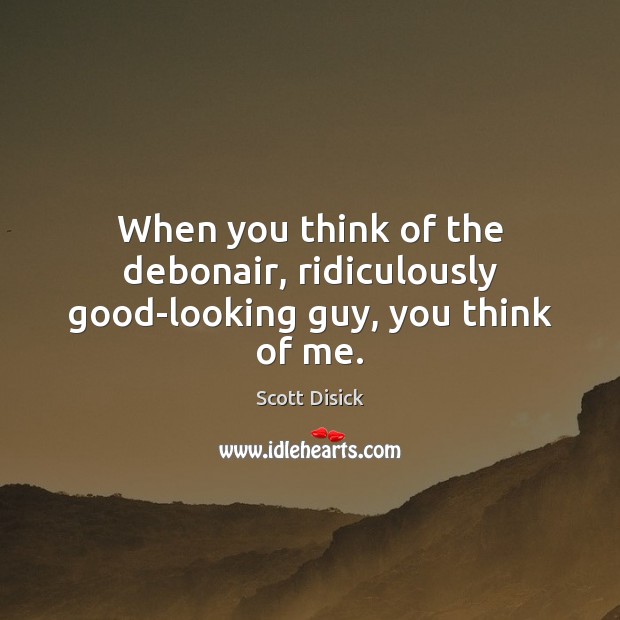 When you think of the debonair, ridiculously good-looking guy, you think of me. Scott Disick Picture Quote