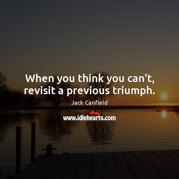 When you think you can’t, revisit a previous triumph. Jack Canfield Picture Quote
