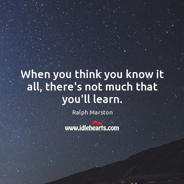 When you think you know it all, there’s not much that you’ll learn. Ralph Marston Picture Quote
