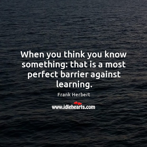 When you think you know something: that is a most perfect barrier against learning. Image