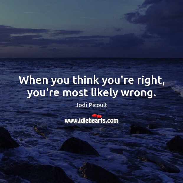 When you think you’re right, you’re most likely wrong. Jodi Picoult Picture Quote