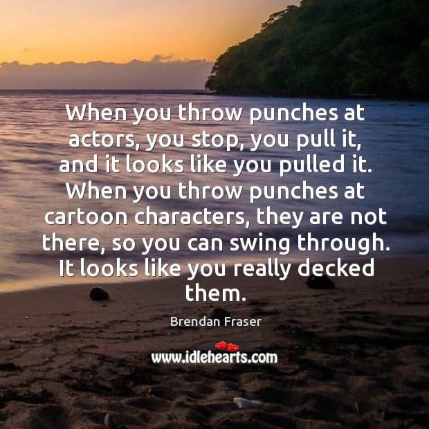 When you throw punches at actors, you stop, you pull it, and it looks like you pulled it. Brendan Fraser Picture Quote