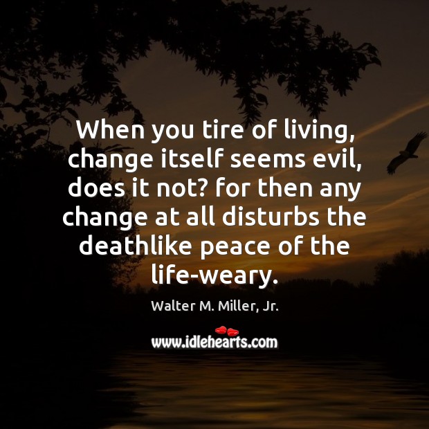When you tire of living, change itself seems evil, does it not? Walter M. Miller, Jr. Picture Quote