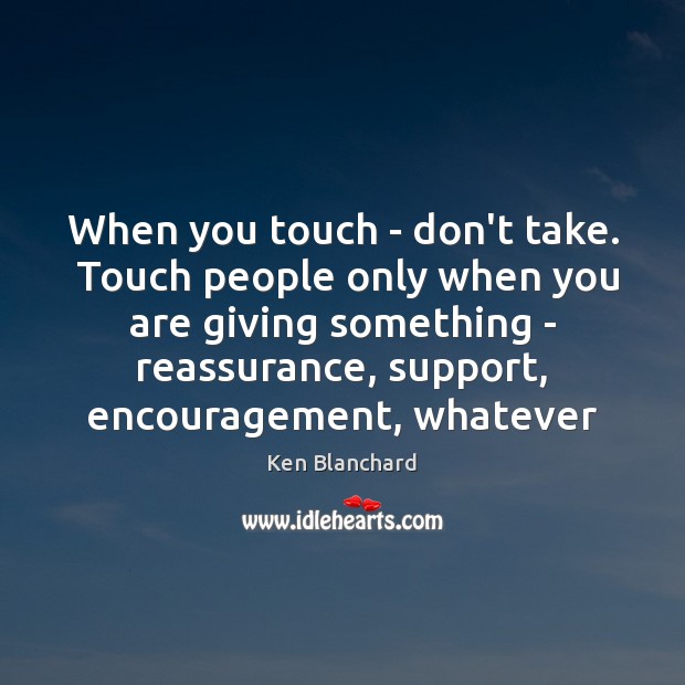 When you touch – don’t take.  Touch people only when you are Ken Blanchard Picture Quote