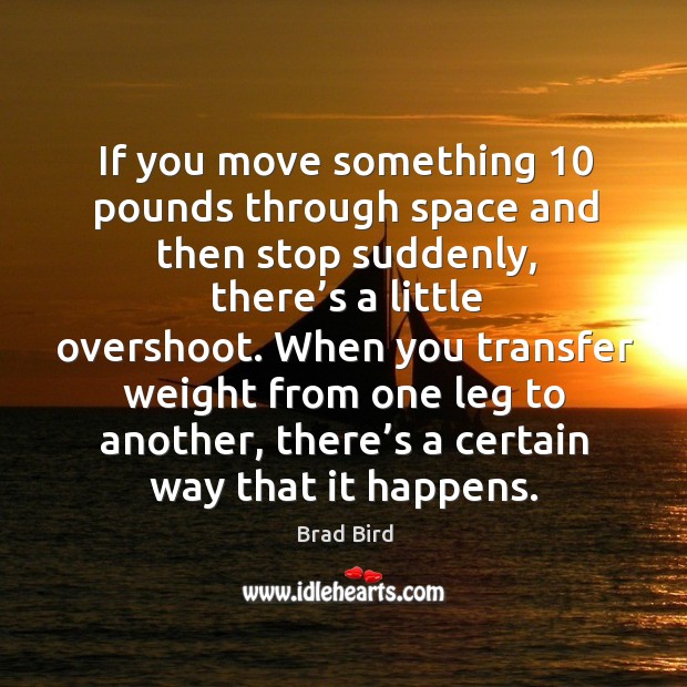 When you transfer weight from one leg to another, there’s a certain way that it happens. Brad Bird Picture Quote