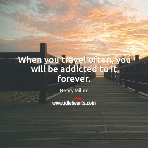 When you travel often, you will be addicted to it forever. Image