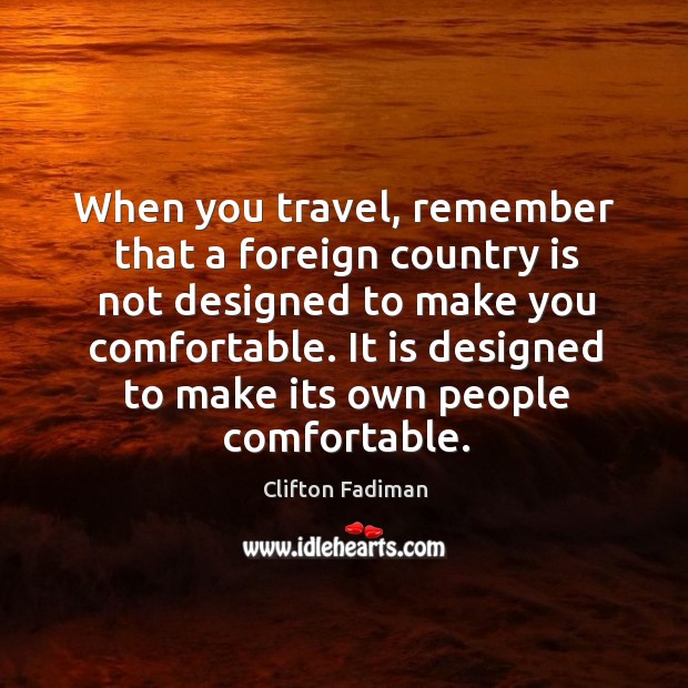 When you travel, remember that a foreign country is not designed to make you comfortable. Clifton Fadiman Picture Quote