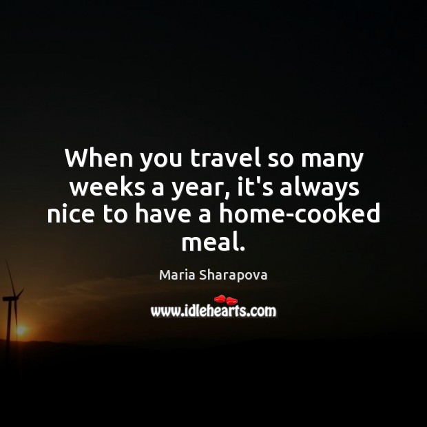 When you travel so many weeks a year, it’s always nice to have a home-cooked meal. Maria Sharapova Picture Quote
