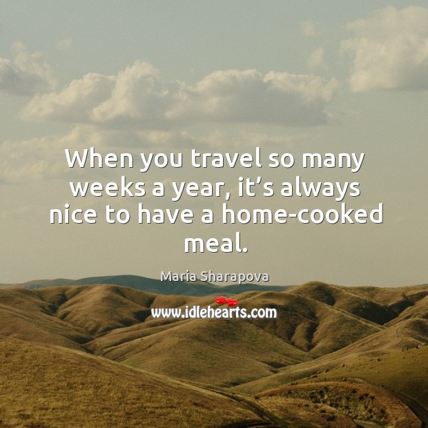 When you travel so many weeks a year, it’s always nice to have a home-cooked meal. Maria Sharapova Picture Quote