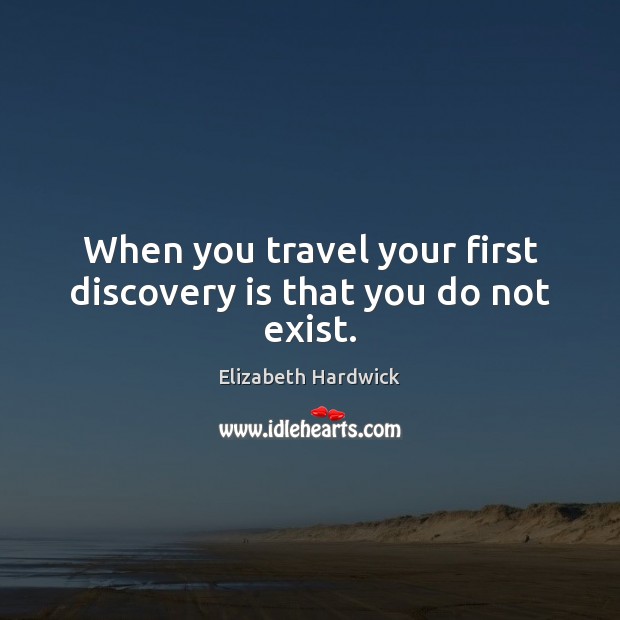 When you travel your first discovery is that you do not exist. Elizabeth Hardwick Picture Quote
