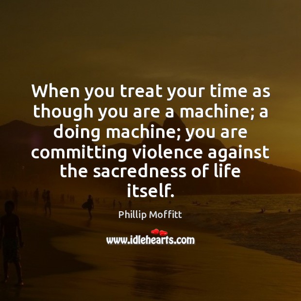 When you treat your time as though you are a machine; a Phillip Moffitt Picture Quote