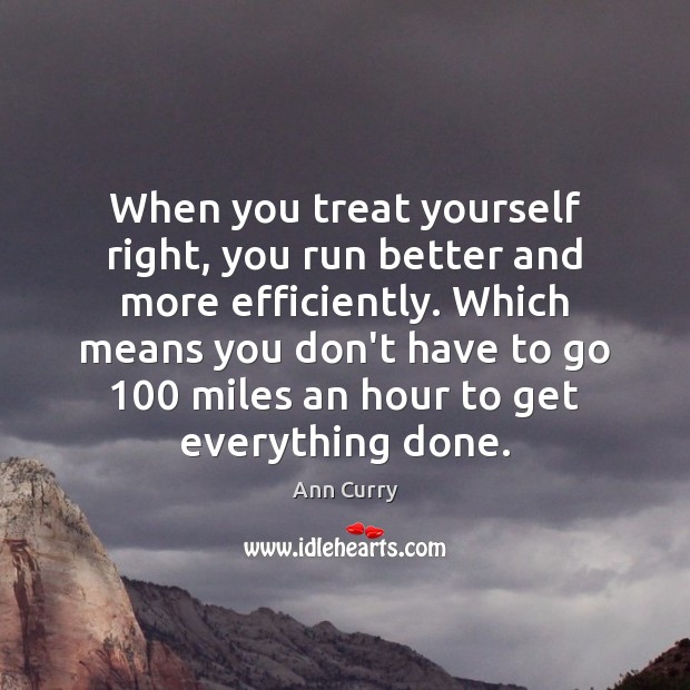 When you treat yourself right, you run better and more efficiently. Which 