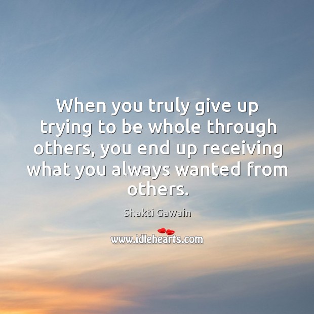 When you truly give up trying to be whole through others, you end up receiving what you always wanted from others. Shakti Gawain Picture Quote