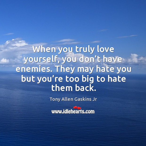 When you truly love yourself, you don’t have enemies. They may hate you but you’re too big to hate them back. Image