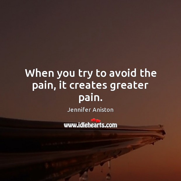 When you try to avoid the pain, it creates greater pain. Jennifer Aniston Picture Quote