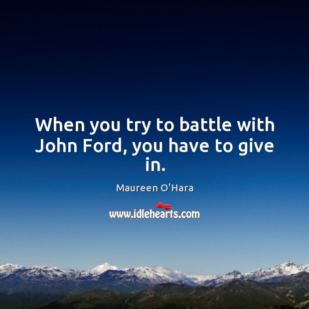 When you try to battle with john ford, you have to give in. Maureen O’Hara Picture Quote