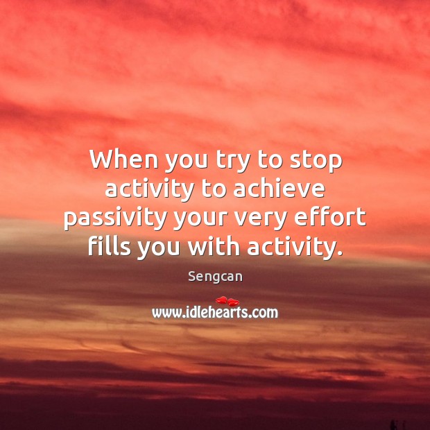 When you try to stop activity to achieve passivity your very effort Sengcan Picture Quote