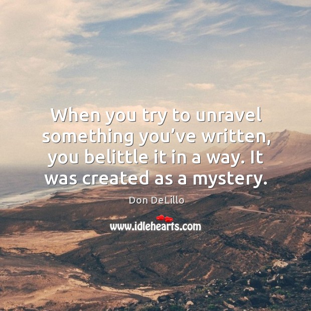 When you try to unravel something you’ve written, you belittle it in a way. It was created as a mystery. Don DeLillo Picture Quote