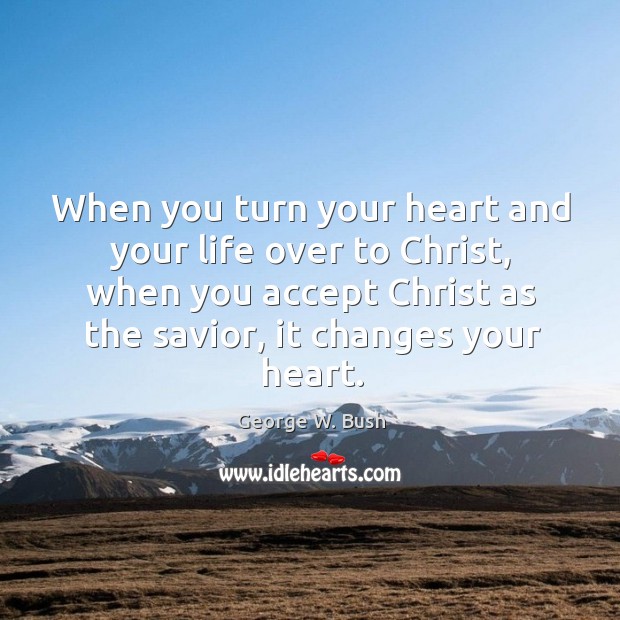 When you turn your heart and your life over to christ, when you accept christ as the savior, it changes your heart. George W. Bush Picture Quote