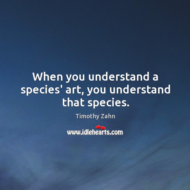 When you understand a species’ art, you understand that species. Timothy Zahn Picture Quote