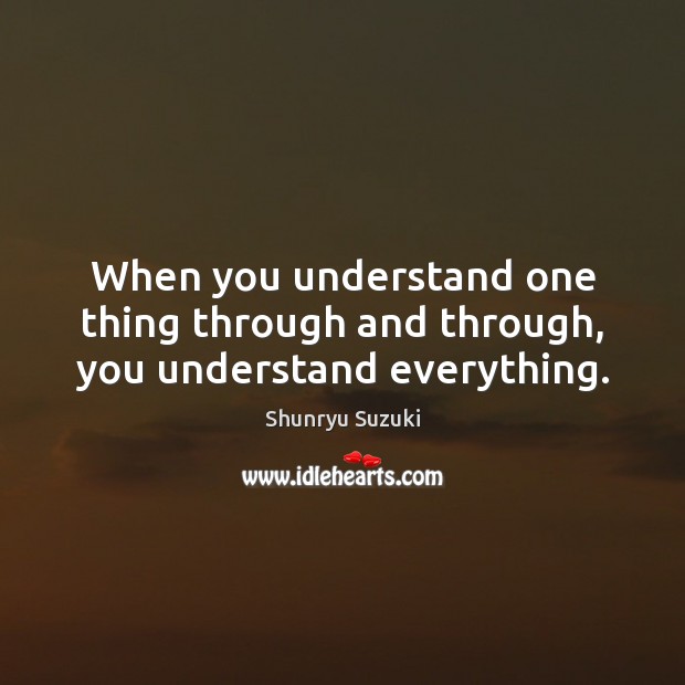 When you understand one thing through and through, you understand everything. Shunryu Suzuki Picture Quote