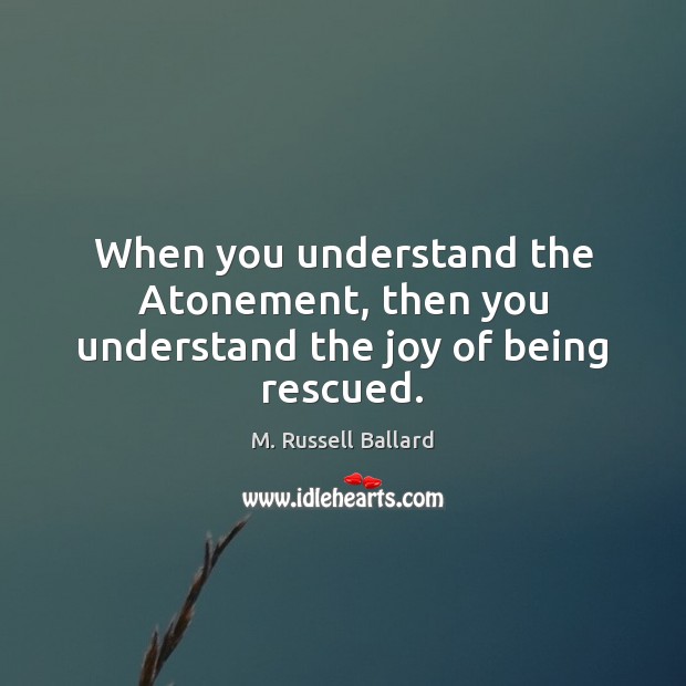When you understand the Atonement, then you understand the joy of being rescued. M. Russell Ballard Picture Quote