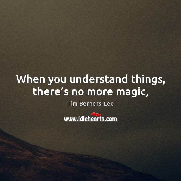 When you understand things, there’s no more magic, Tim Berners-Lee Picture Quote