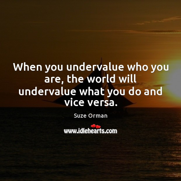 When you undervalue who you are, the world will undervalue what you do and vice versa. Suze Orman Picture Quote