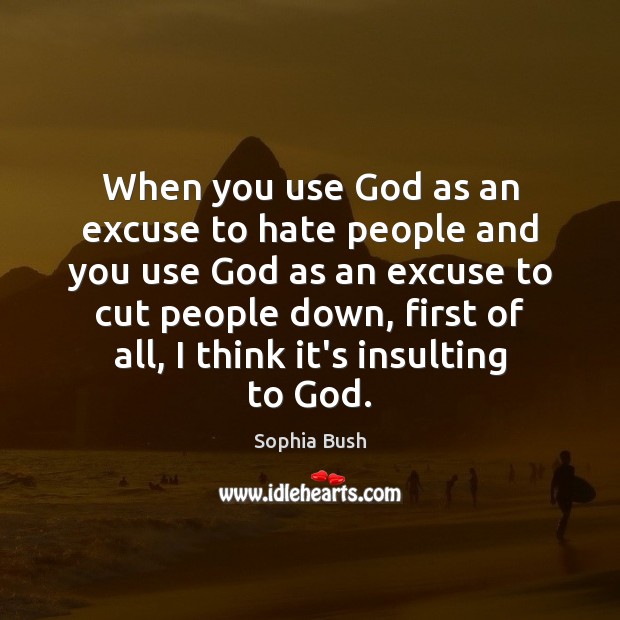 When you use God as an excuse to hate people and you 