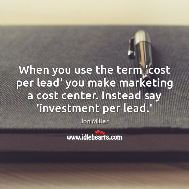 When you use the term ‘cost per lead’ you make marketing a Jon Miller Picture Quote