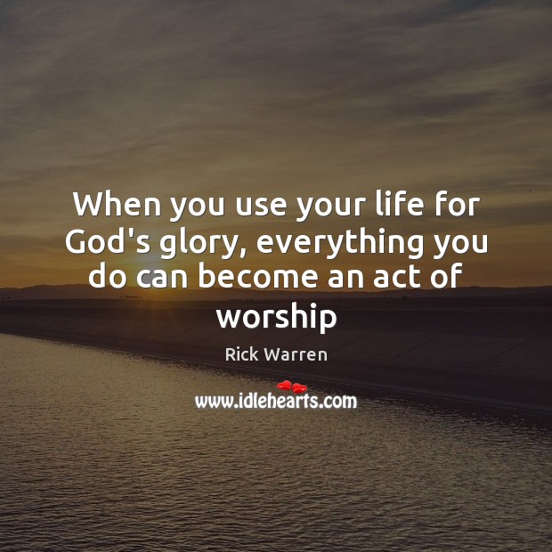 When you use your life for God’s glory, everything you do can become an act of worship Rick Warren Picture Quote