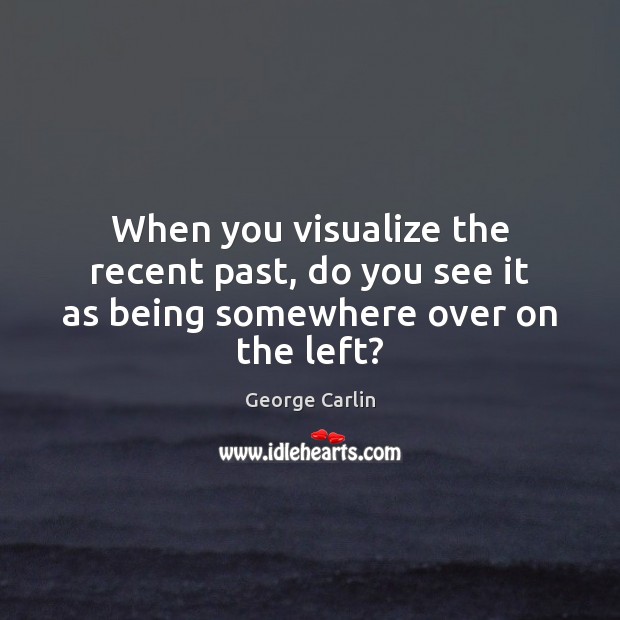 When you visualize the recent past, do you see it as being somewhere over on the left? George Carlin Picture Quote