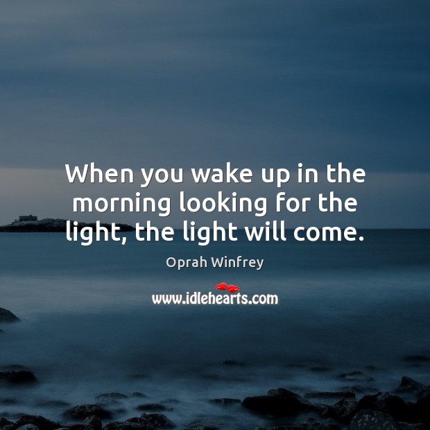 When you wake up in the morning looking for the light, the light will come. Oprah Winfrey Picture Quote