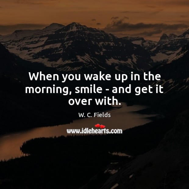 When you wake up in the morning, smile – and get it over with. W. C. Fields Picture Quote