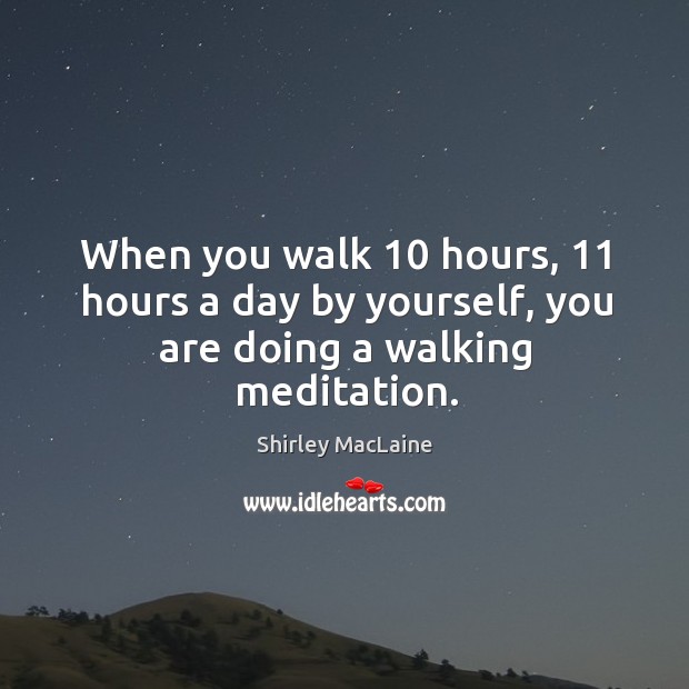 When you walk 10 hours, 11 hours a day by yourself, you are doing a walking meditation. Shirley MacLaine Picture Quote