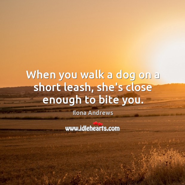 When you walk a dog on a short leash, she’s close enough to bite you. Image