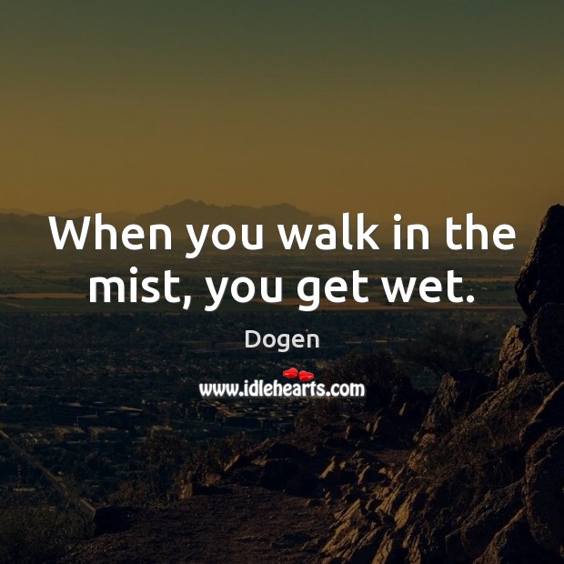 When you walk in the mist, you get wet. Dogen Picture Quote