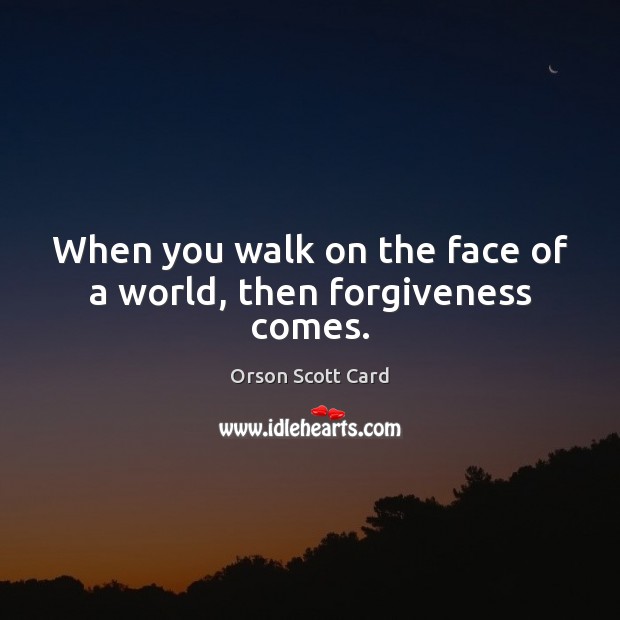 When you walk on the face of a world, then forgiveness comes. Image