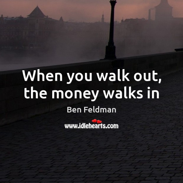When you walk out, the money walks in Image