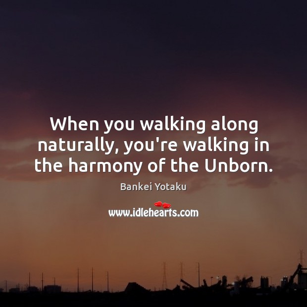 When you walking along naturally, you’re walking in the harmony of the Unborn. Bankei Yotaku Picture Quote