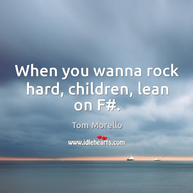 When you wanna rock hard, children, lean on F#. Tom Morello Picture Quote