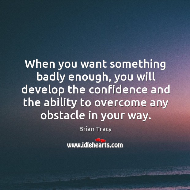 When you want something badly enough, you will develop the confidence and Brian Tracy Picture Quote