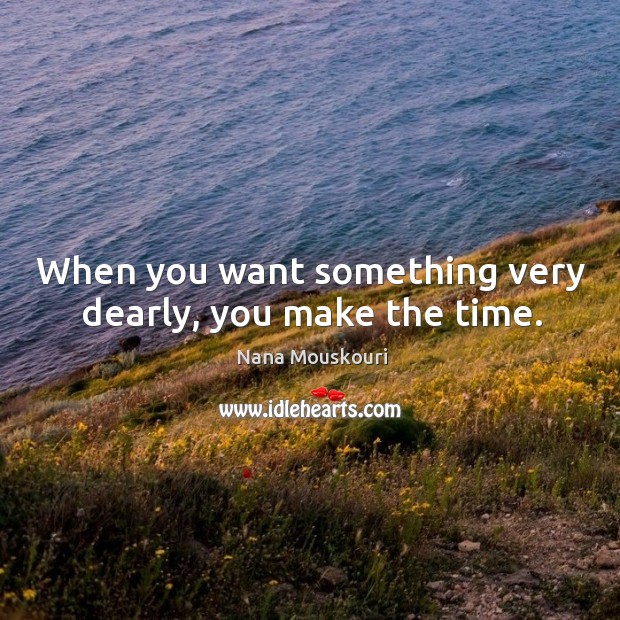 When you want something very dearly, you make the time. Nana Mouskouri Picture Quote