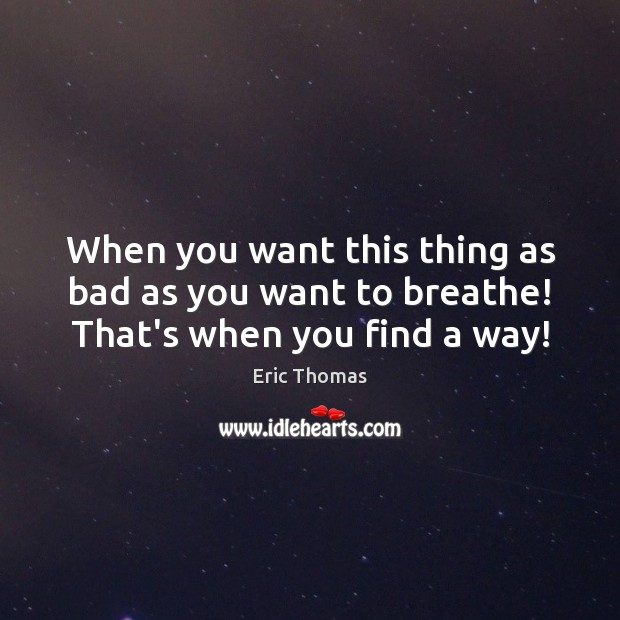 When you want this thing as bad as you want to breathe! That’s when you find a way! Image