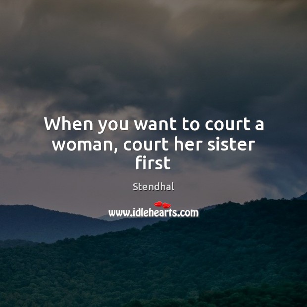 When you want to court a woman, court her sister first Stendhal Picture Quote