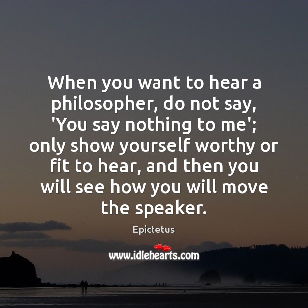 When you want to hear a philosopher, do not say, ‘You say Epictetus Picture Quote