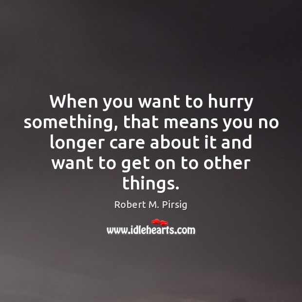 When you want to hurry something, that means you no longer care Robert M. Pirsig Picture Quote